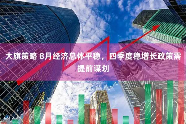 大旗策略 8月经济总体平稳，四季度稳增长政策需提前谋划