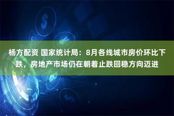 杨方配资 国家统计局：8月各线城市房价环比下跌，房地产市场仍在朝着止跌回稳方向迈进