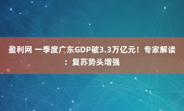 盈利网 一季度广东GDP破3.3万亿元！专家解读：复苏势头增强