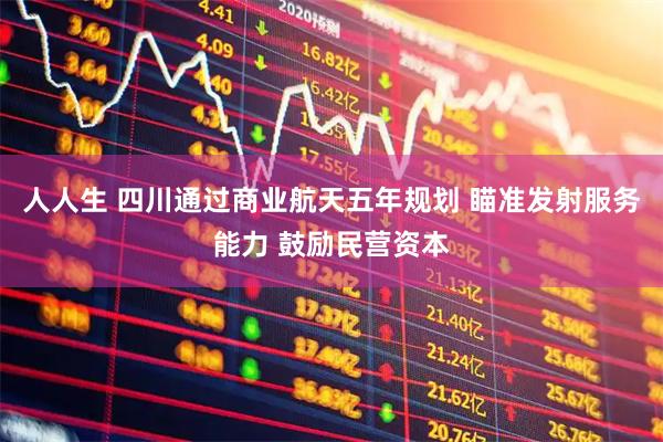 人人生 四川通过商业航天五年规划 瞄准发射服务能力 鼓励民营资本