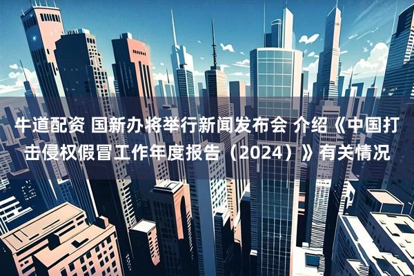 牛道配资 国新办将举行新闻发布会 介绍《中国打击侵权假冒工作年度报告（2024）》有关情况