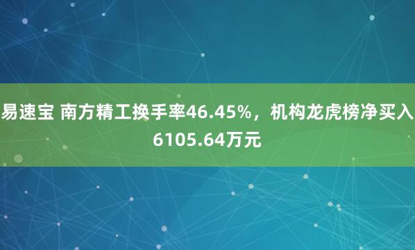 易速宝 南方精工换手率46.45%，机构龙虎榜净买入6105.64万元