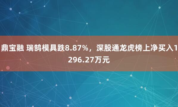 鼎宝融 瑞鹄模具跌8.87%，深股通龙虎榜上净买入1296.27万元