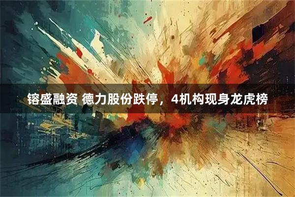 镕盛融资 德力股份跌停，4机构现身龙虎榜