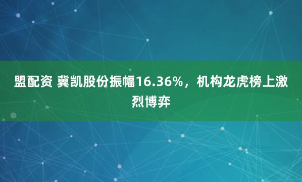 盟配资 冀凯股份振幅16.36%，机构龙虎榜上激烈博弈