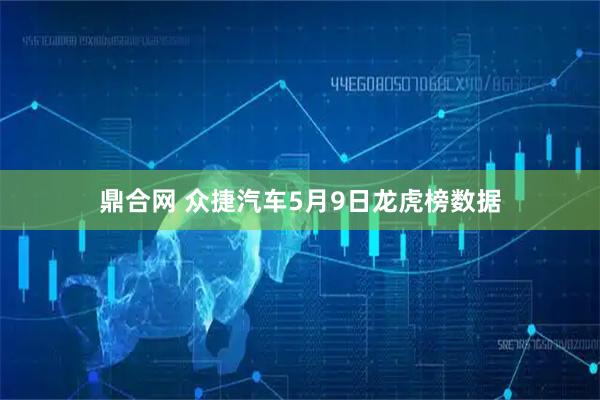 鼎合网 众捷汽车5月9日龙虎榜数据