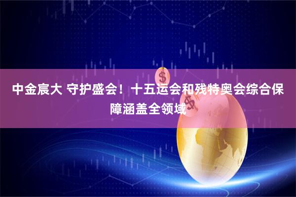 中金宸大 守护盛会！十五运会和残特奥会综合保障涵盖全领域
