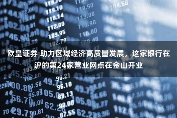 欧皇证券 助力区域经济高质量发展，这家银行在沪的第24家营业网点在金山开业