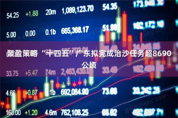 聚盈策略 “十四五”广东拟完成治沙任务超8690公顷