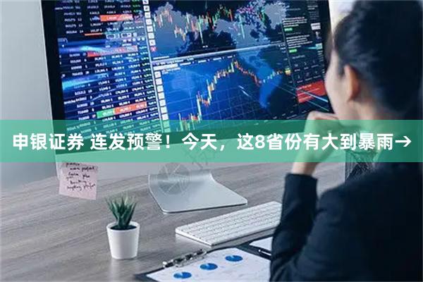 申银证券 连发预警！今天，这8省份有大到暴雨→
