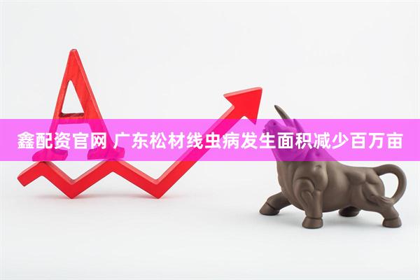 鑫配资官网 广东松材线虫病发生面积减少百万亩