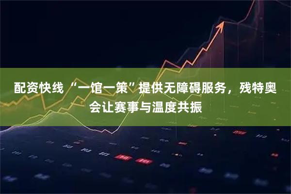 配资快线 “一馆一策”提供无障碍服务，残特奥会让赛事与温度共振