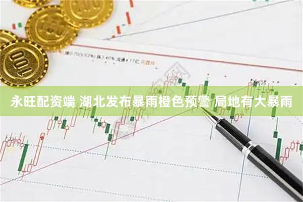 永旺配资端 湖北发布暴雨橙色预警 局地有大暴雨
