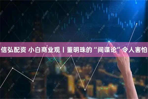 信弘配资 小白商业观丨董明珠的“间谍论”令人害怕