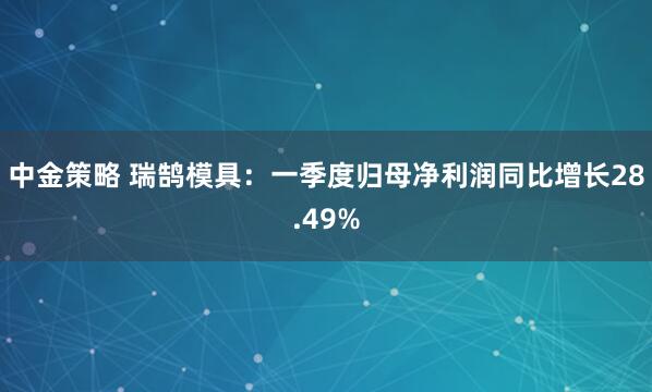 中金策略 瑞鹄模具：一季度归母净利润同比增长28.49%