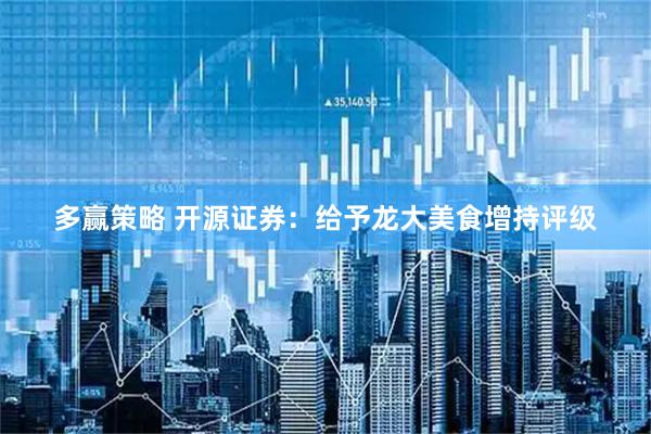 多赢策略 开源证券：给予龙大美食增持评级