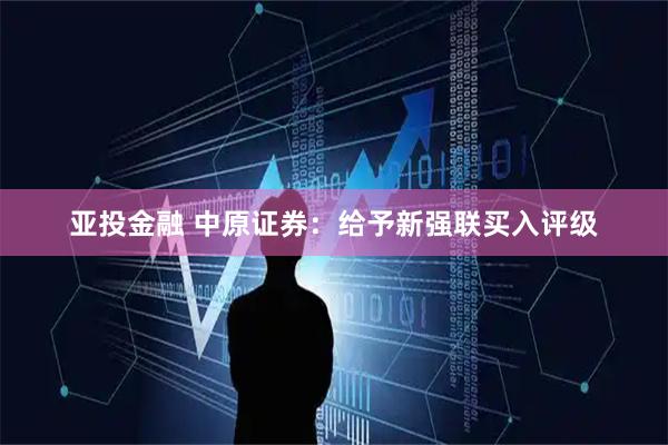 亚投金融 中原证券：给予新强联买入评级