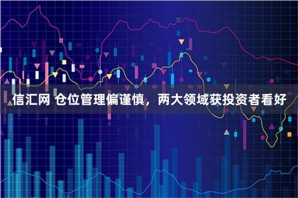 信汇网 仓位管理偏谨慎，两大领域获投资者看好