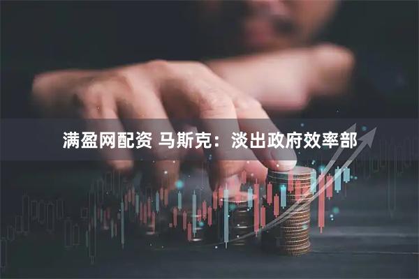 满盈网配资 马斯克：淡出政府效率部