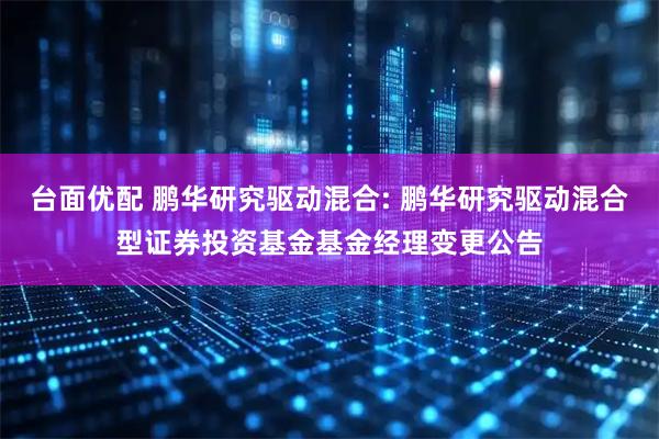 台面优配 鹏华研究驱动混合: 鹏华研究驱动混合型证券投资基金基金经理变更公告