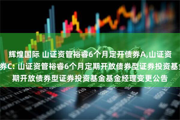 辉煌国际 山证资管裕睿6个月定开债券A,山证资管裕睿6个月定开债券C: 山证资管裕睿6个月定期开放债券型证券投资基金基金经理变更公告