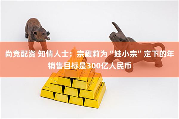 尚竞配资 知情人士：宗馥莉为“娃小宗”定下的年销售目标是300亿人民币