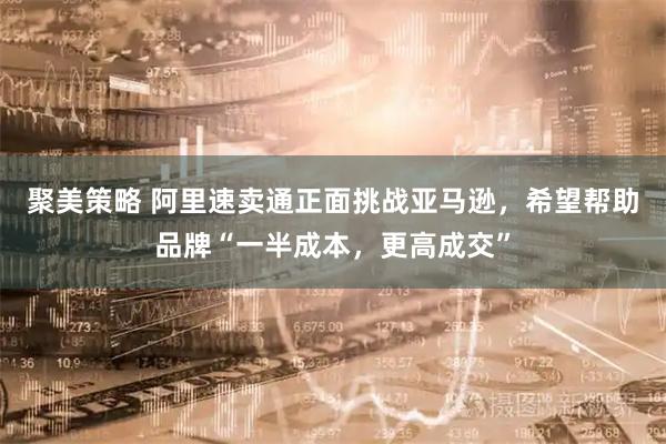 聚美策略 阿里速卖通正面挑战亚马逊，希望帮助品牌“一半成本，更高成交”