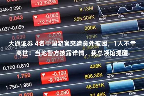 大通证券 4名中国游客突遭意外被困，1人不幸离世！当地警方披露详情，我总领馆提醒