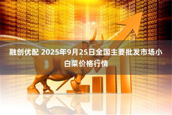 融创优配 2025年9月25日全国主要批发市场小白菜价格行情