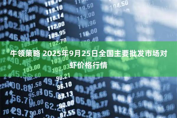 牛领策略 2025年9月25日全国主要批发市场对虾价格行情