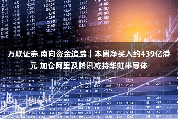 万联证券 南向资金追踪｜本周净买入约439亿港元 加仓阿里及腾讯减持华虹半导体