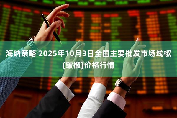 海纳策略 2025年10月3日全国主要批发市场线椒(皱椒)价格行情