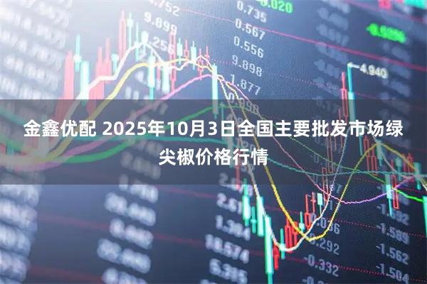 金鑫优配 2025年10月3日全国主要批发市场绿尖椒价格行情