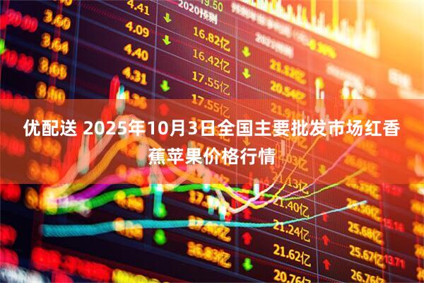 优配送 2025年10月3日全国主要批发市场红香蕉苹果价格行情