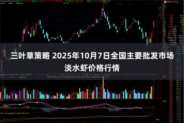 三叶草策略 2025年10月7日全国主要批发市场淡水虾价格行情