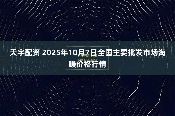 天宇配资 2025年10月7日全国主要批发市场海鳗价格行情