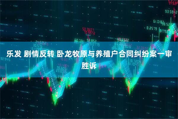 乐发 剧情反转 卧龙牧原与养殖户合同纠纷案一审胜诉