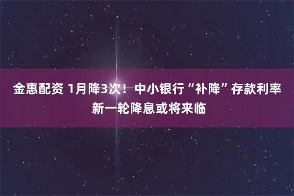 金惠配资 1月降3次！中小银行“补降”存款利率 新一轮降息或将来临