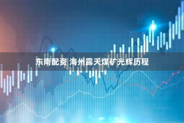 东南配资 海州露天煤矿光辉历程