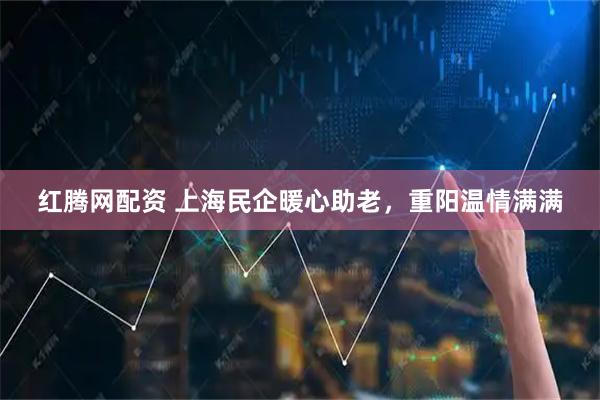红腾网配资 上海民企暖心助老，重阳温情满满