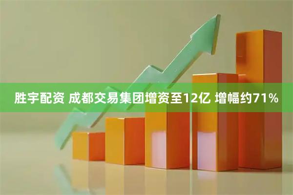 胜宇配资 成都交易集团增资至12亿 增幅约71%