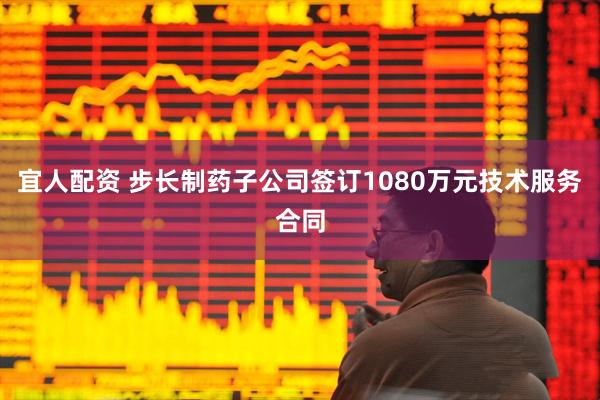 宜人配资 步长制药子公司签订1080万元技术服务合同