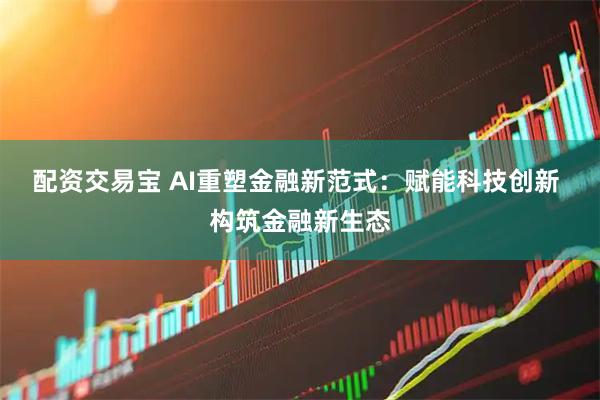 配资交易宝 AI重塑金融新范式：赋能科技创新 构筑金融新生态