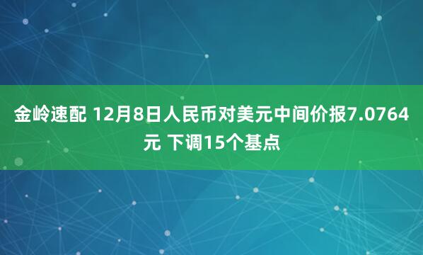 金岭速配 12月8日人民币对美元中间价报7.0764元 下调15个基点