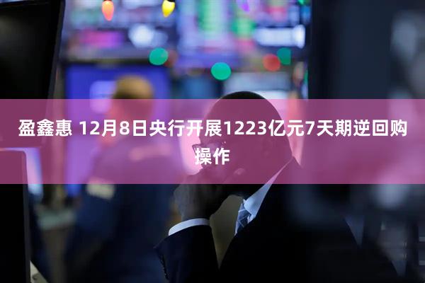 盈鑫惠 12月8日央行开展1223亿元7天期逆回购操作