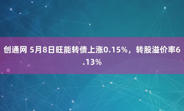 创通网 5月8日旺能转债上涨0.15%，转股溢价率6.13%