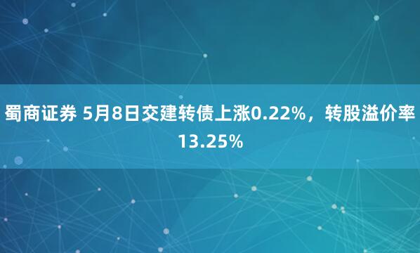 蜀商证券 5月8日交建转债上涨0.22%，转股溢价率13.25%