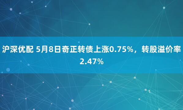 沪深优配 5月8日奇正转债上涨0.75%，转股溢价率2.47%