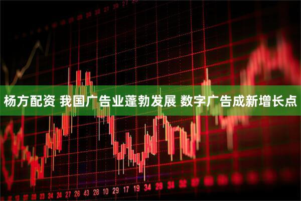 杨方配资 我国广告业蓬勃发展 数字广告成新增长点