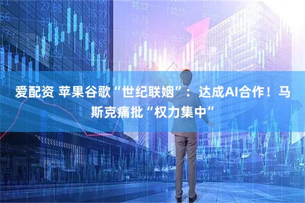 爱配资 苹果谷歌“世纪联姻”：达成AI合作！马斯克痛批“权力集中”